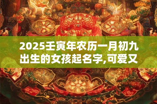 2025壬寅年农历一月初九出生的女孩起名字,可爱又有趣