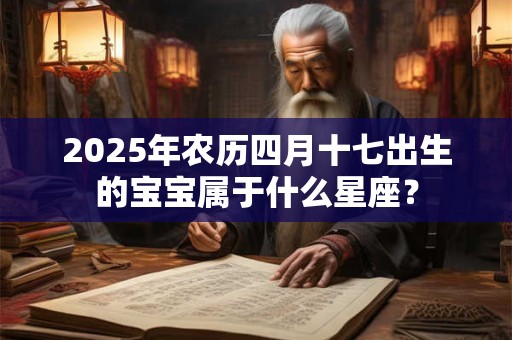 2025年农历四月十七出生的宝宝属于什么星座？