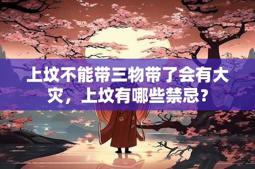 上坟不能带三物带了会有大灾，上坟有哪些禁忌？