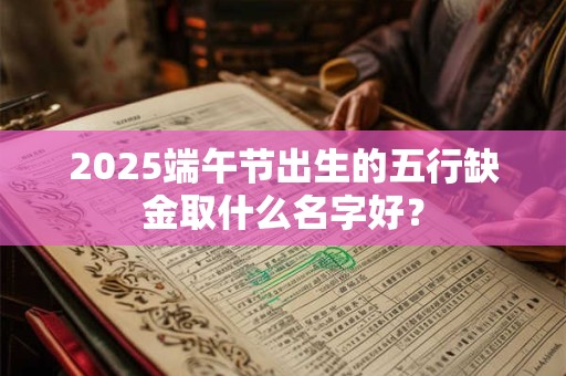 2025端午节出生的五行缺金取什么名字好？
