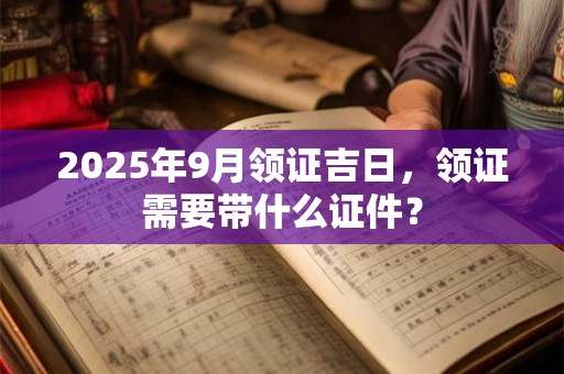 2026年9月领证吉日，领证需要带什么证件？