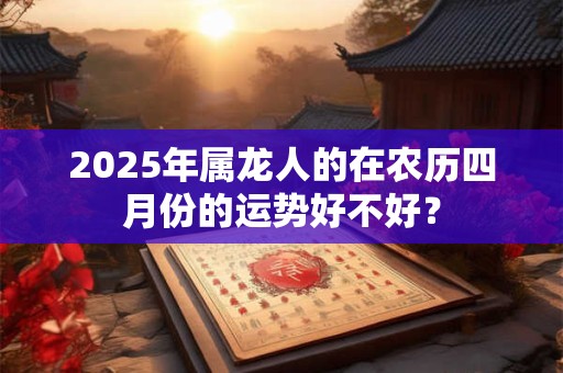2025年属龙人的在农历四月份的运势好不好？