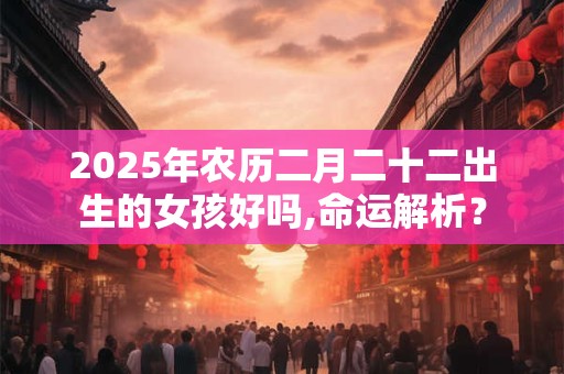 2025年农历二月二十二出生的女孩好吗,命运解析？