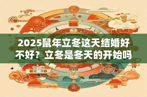 2025鼠年立冬这天结婚好不好？立冬是冬天的开始吗？