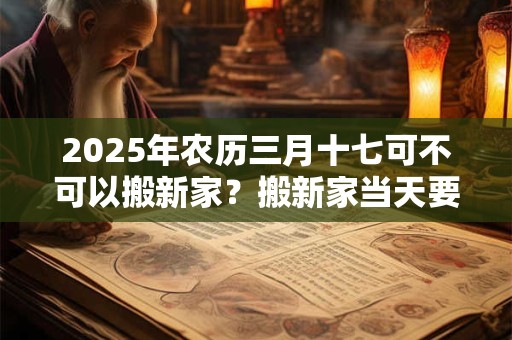 2025年农历三月十七可不可以搬新家？搬新家当天要闹房吗？