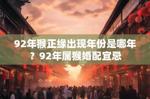 92年猴正缘出现年份是哪年？92年属猴婚配宜忌
