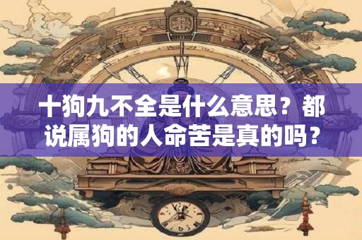 十狗九不全是什么意思？都说属狗的人命苦是真的吗？