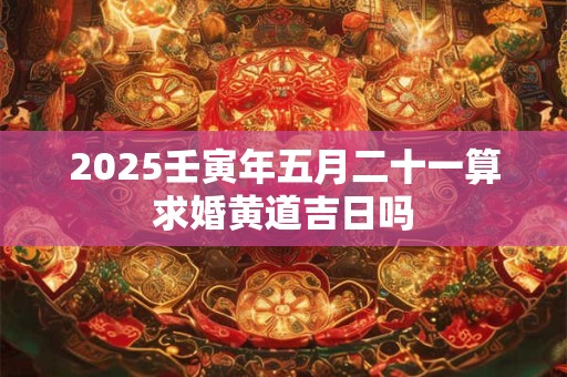 2025壬寅年五月二十一算求婚黄道吉日吗