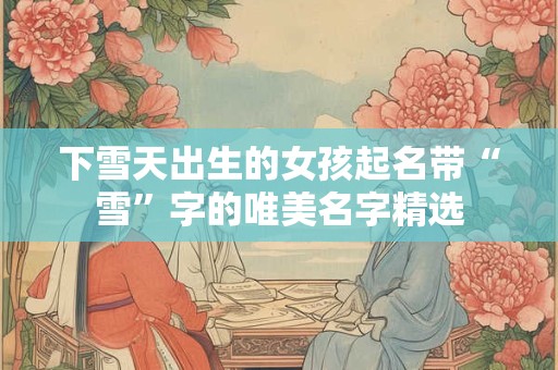 下雪天出生的女孩起名带“雪”字的唯美名字精选