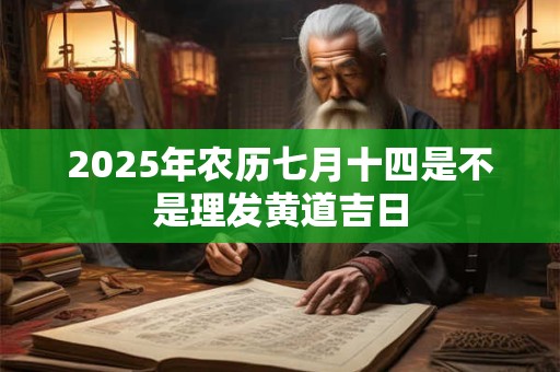 2025年农历七月十四是不是理发黄道吉日