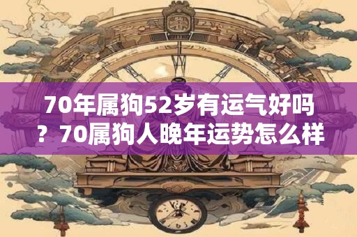 70年属狗52岁有运气好吗？70属狗人晚年运势怎么样？