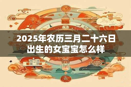 详细阅读:2025年农历三月二十六日出生的女宝宝怎么样 2025年农历三月二十六日出生的女宝宝怎么样