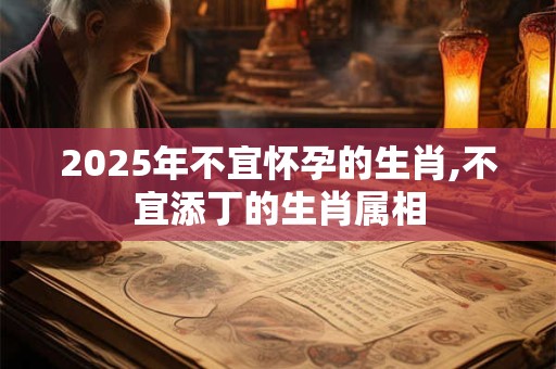 2025年不宜怀孕的生肖,不宜添丁的生肖属相