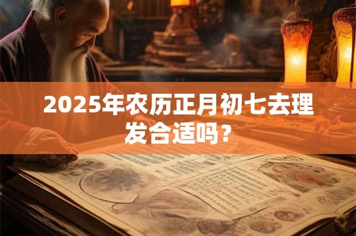 2025年农历正月初七去理发合适吗？