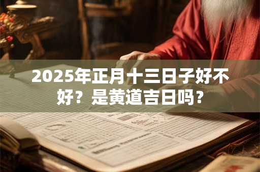 2025年正月十三日子好不好？是黄道吉日吗？
