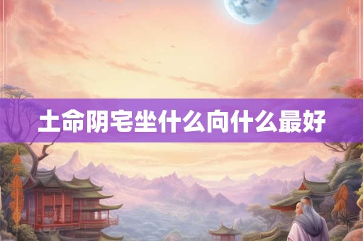 土命阴宅坐什么向什么最好