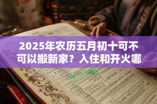 2025年农历五月初十可不可以搬新家？入住和开火哪个算搬家？
