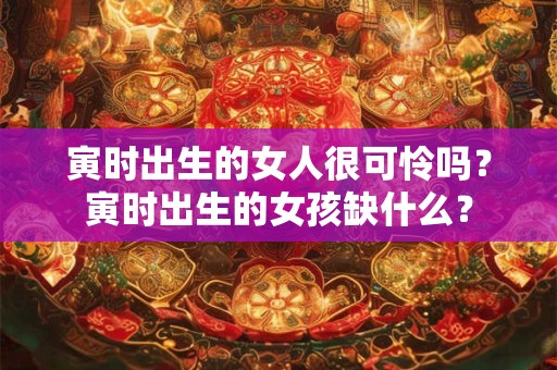 寅时出生的女人很可怜吗？寅时出生的女孩缺什么？