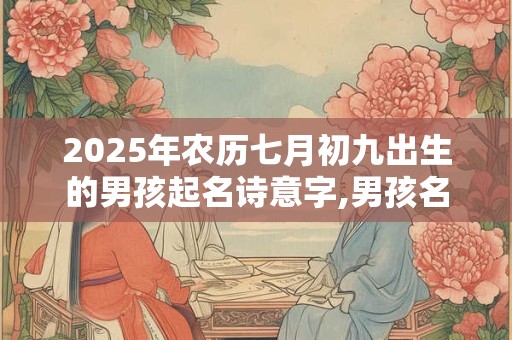 详细阅读:2025年农历七月初九出生的男孩起名诗意字,男孩名字集锦 2025年农历七月初九出生的男孩起名诗意字,男孩名字集锦