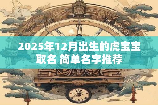 2025年12月出生的虎宝宝取名 简单名字推荐 2025年12月出生的虎宝宝取名 简单名字推荐