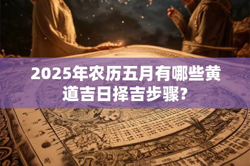 2025年农历五月有哪些黄道吉日择吉步骤？