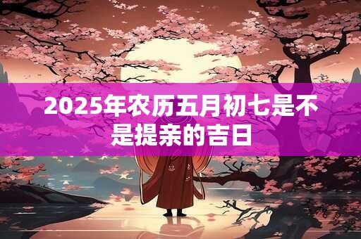 2025年农历五月初七是不是提亲的吉日