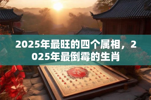 2025年最旺的四个属相，2025年最倒霉的生肖