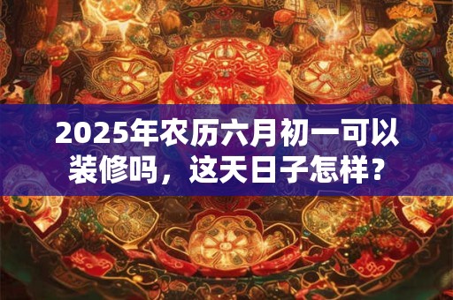 2025年农历六月初一可以装修吗，这天日子怎样？