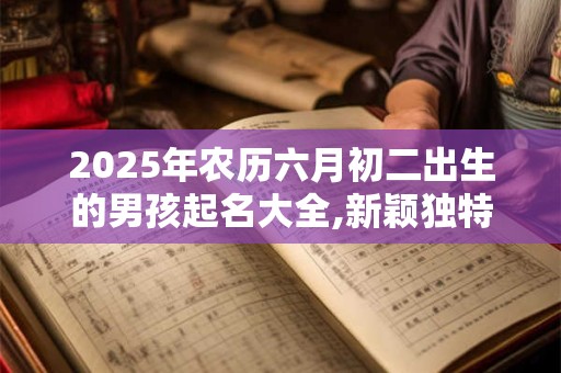 详细阅读:2025年农历六月初二出生的男孩起名大全,新颖独特的名字 2025年农历六月初二出生的男孩起名大全,新颖独特的名字