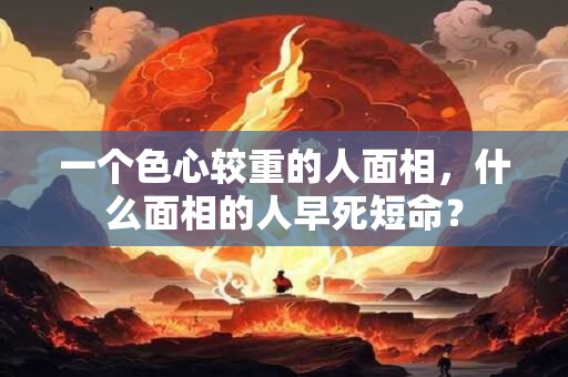 一个色心较重的人面相，什么面相的人早死短命？