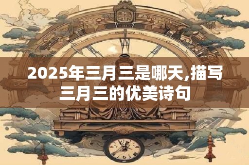 2025年三月三是哪天,描写三月三的优美诗句