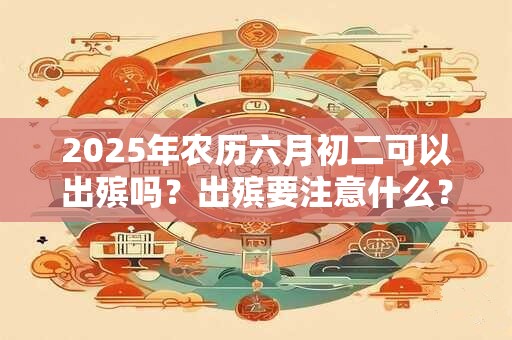 2025年农历六月初二可以出殡吗？出殡要注意什么？