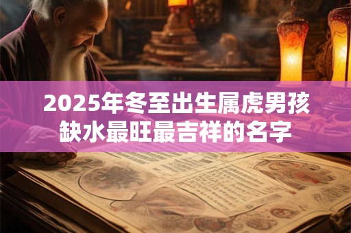 详细阅读:2025年冬至出生属虎男孩缺水最旺最吉祥的名字 2025年冬至出生属虎男孩缺水最旺最吉祥的名字