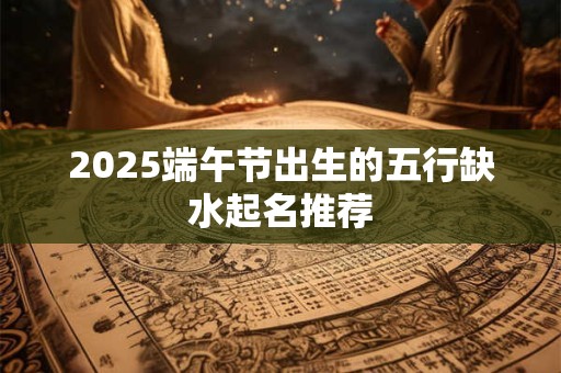 2025端午节出生的五行缺水起名推荐