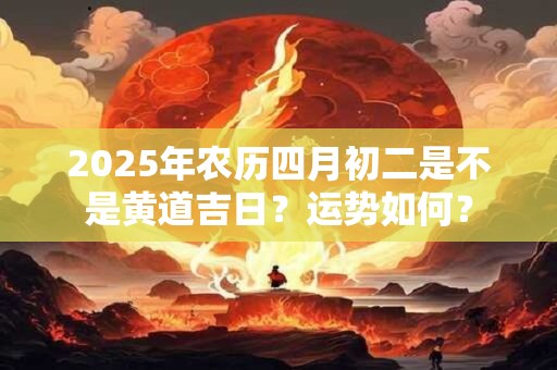 2025年农历四月初二是不是黄道吉日?运势如何? 2025年农历四月初二是不是黄道吉日?运势如何?