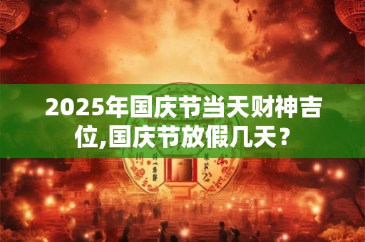 2025年国庆节当天财神吉位,国庆节放假几天？