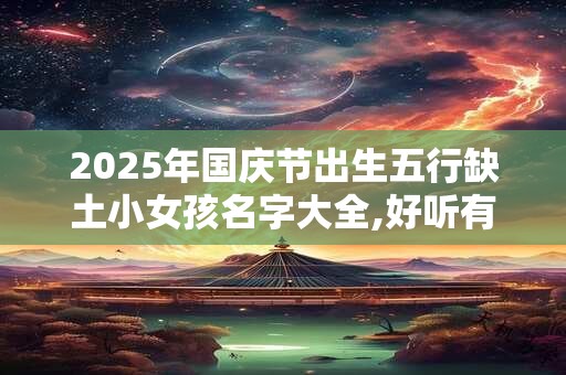 2025年国庆节出生五行缺土小女孩名字大全,好听有深意