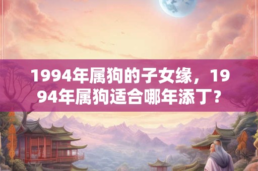 1994年属狗的子女缘，1994年属狗适合哪年添丁？