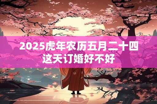 2025虎年农历五月二十四这天订婚好不好