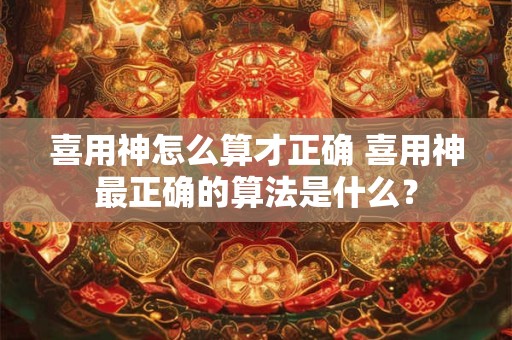 喜用神怎么算才正确 喜用神最正确的算法是什么？