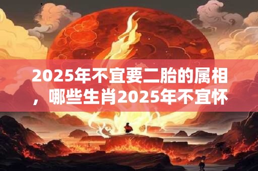 2025年不宜要二胎的属相，哪些生肖2025年不宜怀孕生孩子？