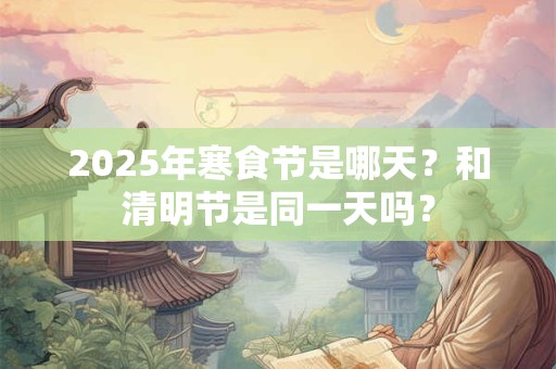 2025年寒食节是哪天？和清明节是同一天吗？