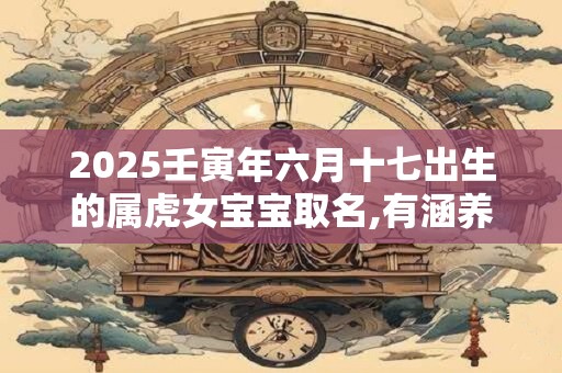 2025壬寅年六月十七出生的属虎女宝宝取名,有涵养的名字库