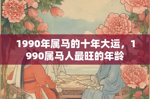 1990年属马的十年大运，1990属马人最旺的年龄