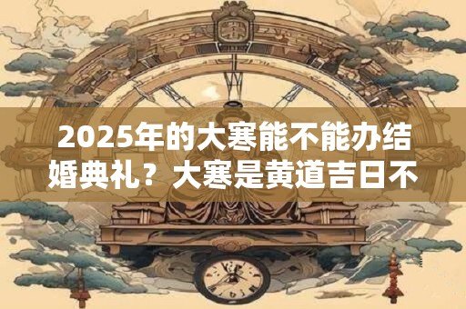 2025年的大寒能不能办结婚典礼？大寒是黄道吉日不