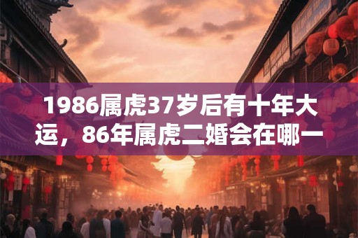 1986属虎37岁后有十年大运，86年属虎二婚会在哪一年？