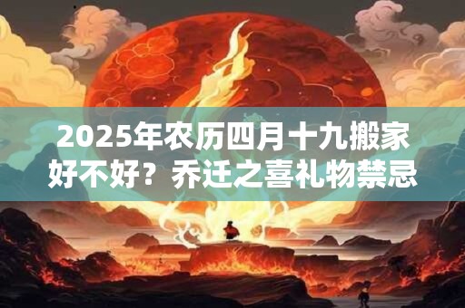2025年农历四月十九搬家好不好？乔迁之喜礼物禁忌