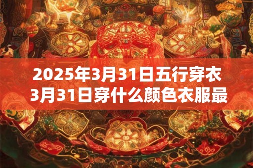 2025年3月31日五行穿衣 3月31日穿什么颜色衣服最旺运