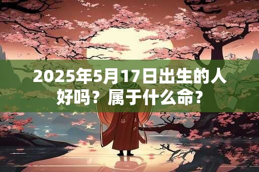 2025年5月17日出生的人好吗？属于什么命？