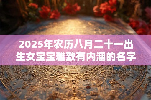 2025年农历八月二十一出生女宝宝雅致有内涵的名字推荐
